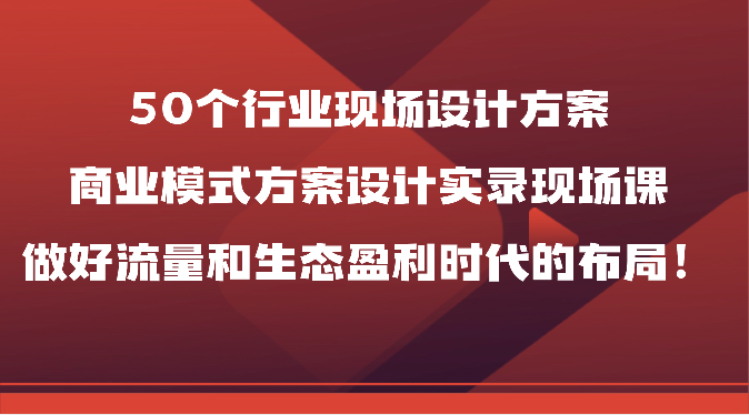 50个行业现场设计方案，商业模式方案设计实录现场课，做好流量和生态盈利时代的布局！-<a href=