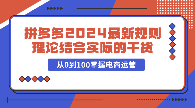 拼多多2024最新规则理论结合实际的干货，从0到100掌握电商运营-<a href=