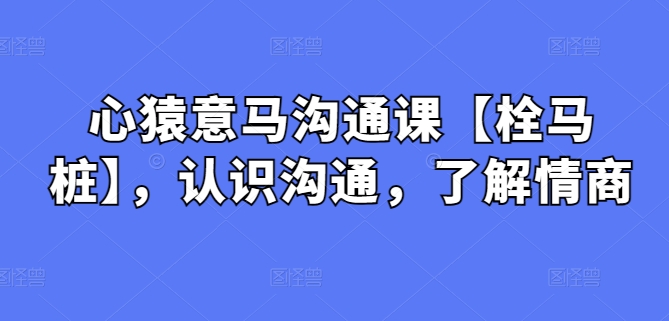 心猿意马沟通课【栓马桩】，认识沟通，了解情商-<a href=