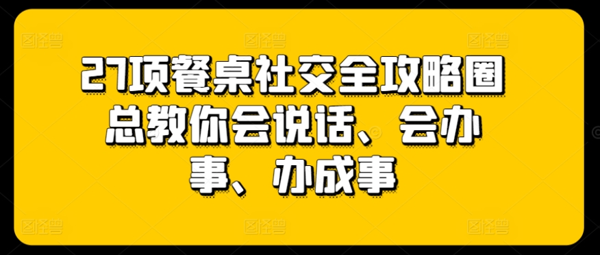 27项餐桌社交全攻略圈总教你会说话、会办事、办成事-<a href=