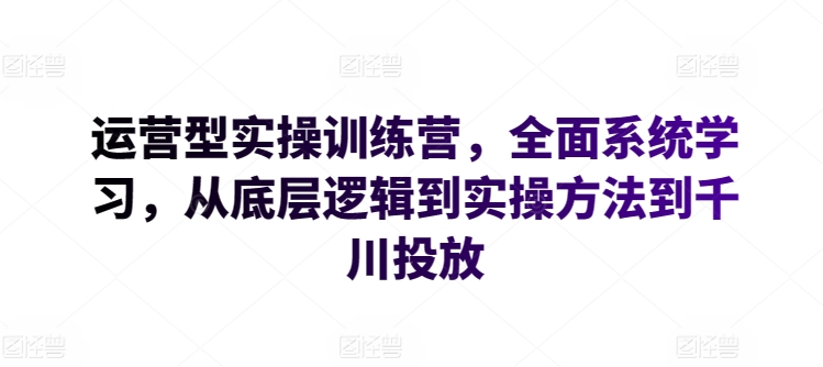 运营型实操训练营，全面系统学习，从底层逻辑到实操方法到千川投放-<a href=