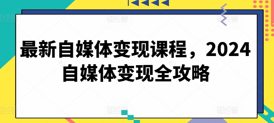 最新自媒体变现课程，2024自媒体变现全攻略-<a href=