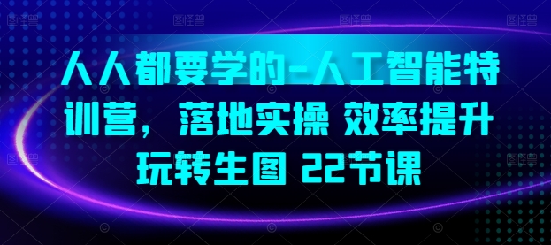 人人都要学的-人工智能特训营，落地实操 效率提升 玩转生图(22节课)-<a href=