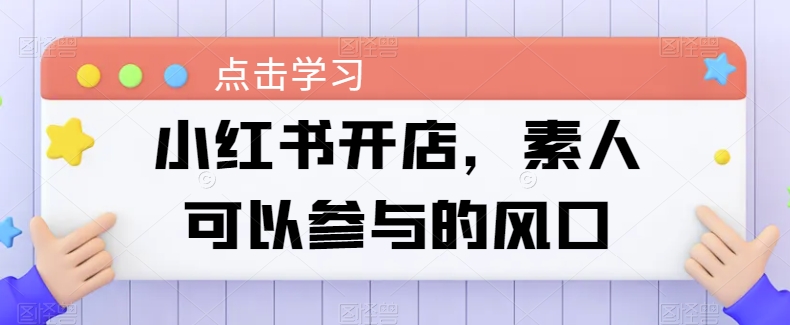 小红书开店，素人可以参与的风口-<a href=