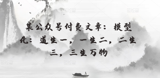 某公众号付费文章：模型化：道生一，一生二，二生三，三生万物-<a href=