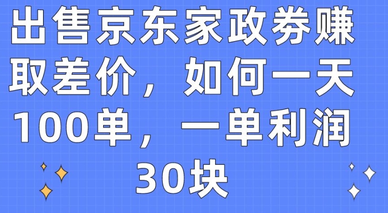 出售京东家政劵赚取差价，如何一天100单，一单利润30块-<a href=