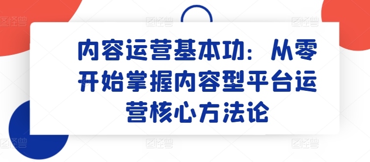 内容运营基本功：从零开始掌握内容型平台运营核心方法论-<a href=