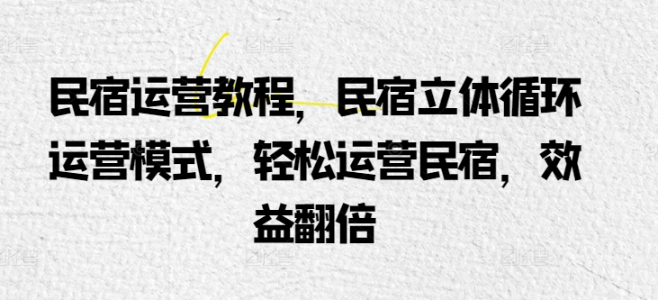 民宿运营教程，民宿立体循环运营模式，轻松运营民宿，效益翻倍-<a href=