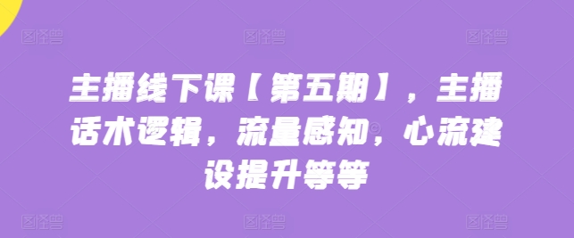 主播线下课【第五期】，主播话术逻辑，流量感知，心流建设提升等等-<a href=