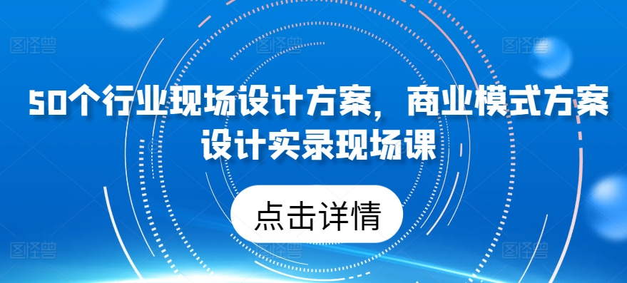50个行业现场设计方案，​商业模式方案设计实录现场课-<a href=