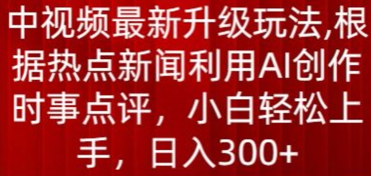 中视频最新升级玩法，根据热点新闻利用AI创作时事点评，日入300+-<a href=