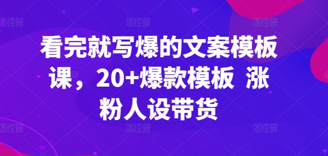 看完就写爆的文案模板课，20+爆款模板  涨粉人设带货-<a href=