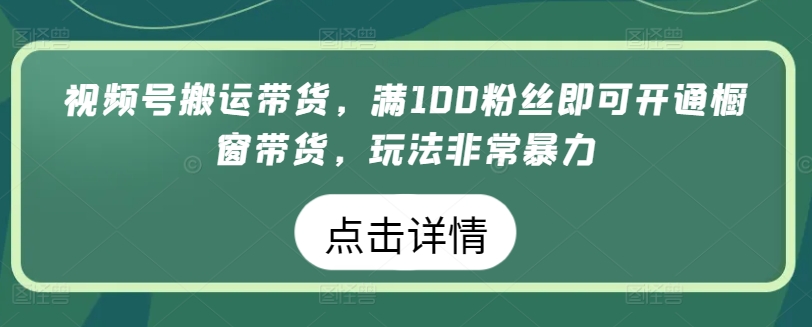 视频号搬运带货，满100粉丝即可开通橱窗带货，玩法非常暴力-<a href=