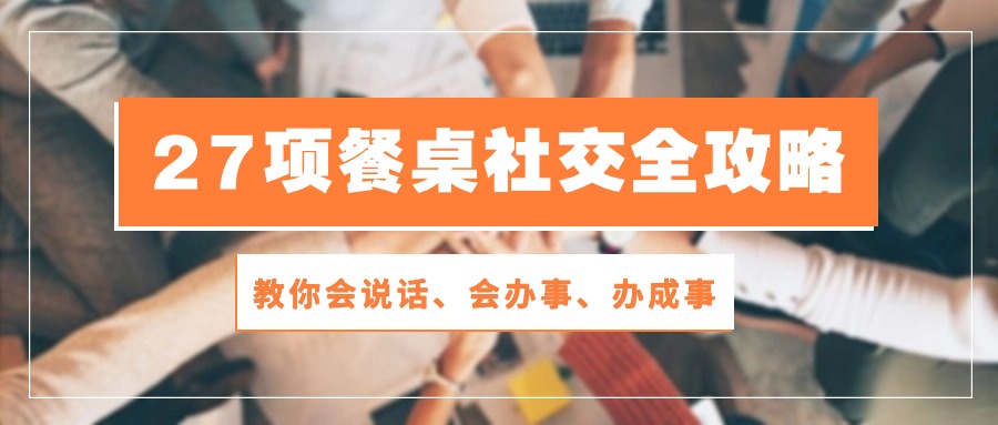 （10343期）27项 餐桌社交全攻略：教你会说话、会办事、办成事（28节课）-<a href=