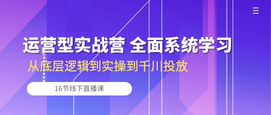 （10344期）运营型实战营 全面系统学习-从底层逻辑到实操到千川投放（16节线下直播课)-<a href=
