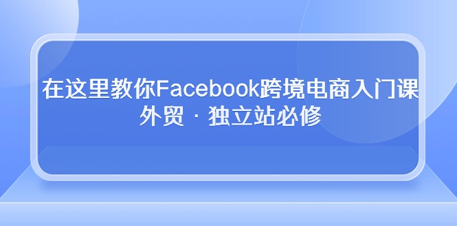 （10259期）在这里教你Facebook跨境电商入门课，外贸·独立站必修-<a href=