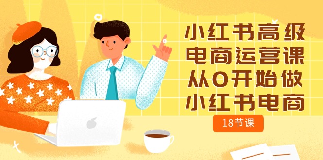 小红书高级电商运营课，从0开始做小红书电商（18节课）-<a href=