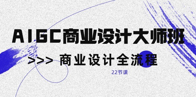 AIGC商业设计大师班，商业设计全流程（22节课）-<a href=