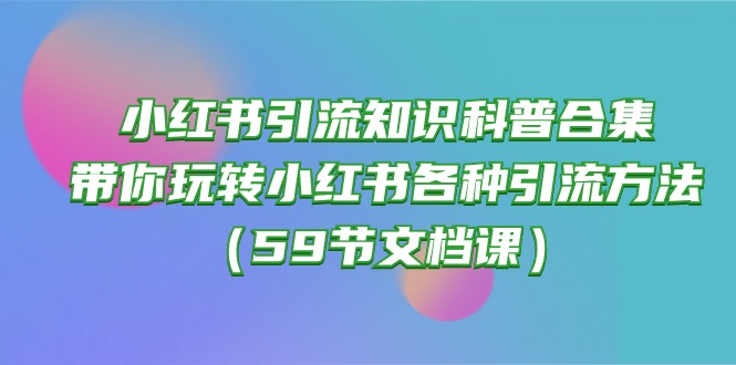 （10223期）小红书引流知识科普合集，带你玩转小红书各种引流方法（59节文档课）-<a href=