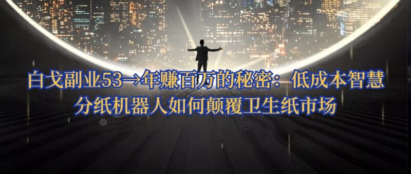 白戈副业53→年赚百万的秘密：低成本智慧分纸机器人如何颠覆卫生纸市场-白戈学堂