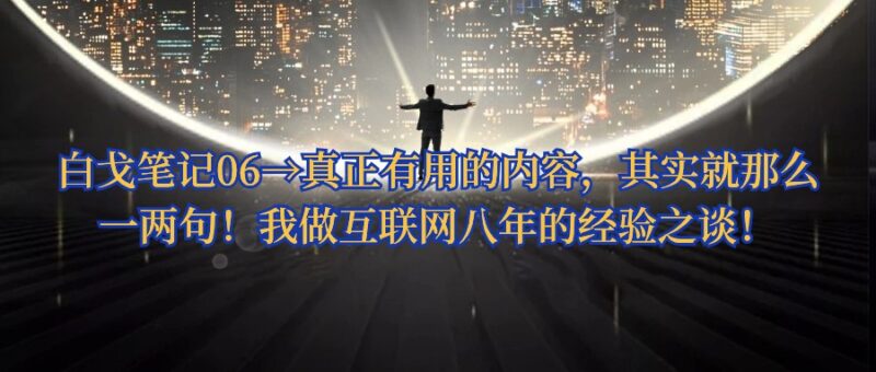 白戈笔记06→真正有用的内容，其实就那么一两句！我做互联网八年的经验之谈！-白戈学堂