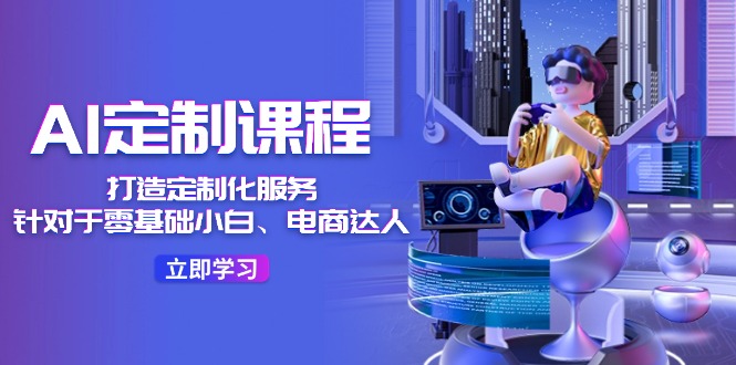 AI定制课程，打造定制化服务（针对于零基础小白、电商达人）36节课-<a href=