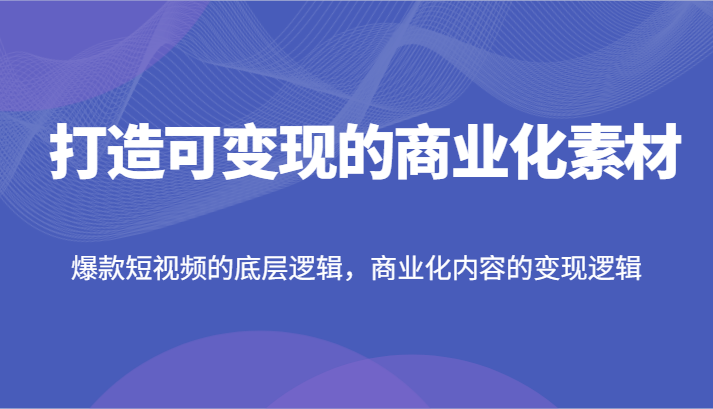 打造可变现的商业化素材，爆款短视频的底层逻辑，商业化内容的变现逻辑-<a href=