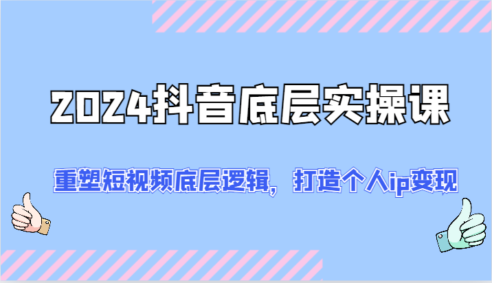 2024抖音底层实操课：重塑短视频底层逻辑，打造个人ip变现（52节）-<a href=