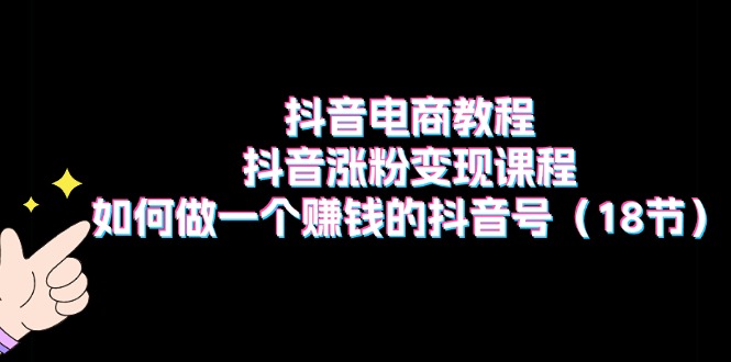 抖音电商教程：抖音涨粉变现课程：如何做一个赚钱的抖音号（18节）-<a href=