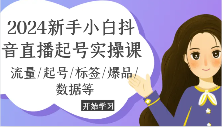 2024新手小白抖音直播起号实操课，流量/起号/标签/爆品/数据等-<a href=