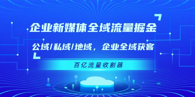 （11666期）企业 新媒体 全域流量掘金：公域/私域/地域 企业全域获客 百亿流量 收割器-<a href=