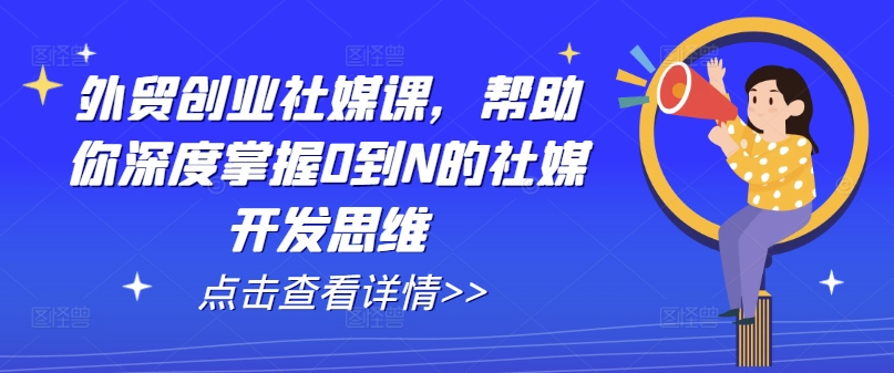 外贸创业社媒课，帮助你深度掌握0到N的社媒开发思维-<a href=