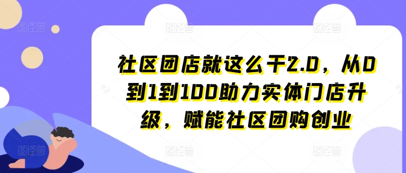 社区团店就这么干2.0，从0到1到100助力实体门店升级，赋能社区团购创业-<a href=