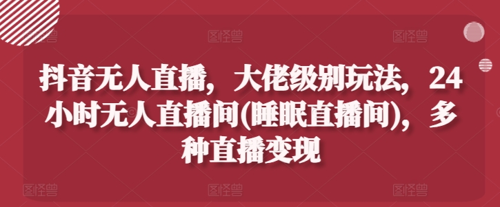 抖音无人直播，大佬级别玩法，24小时无人直播间(睡眠直播间)，多种直播变现-<a href=