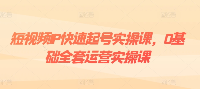 短视频IP快速起号实操课，0基础全套运营实操课，爆款内容设计+粉丝运营+内容变现-<a href=