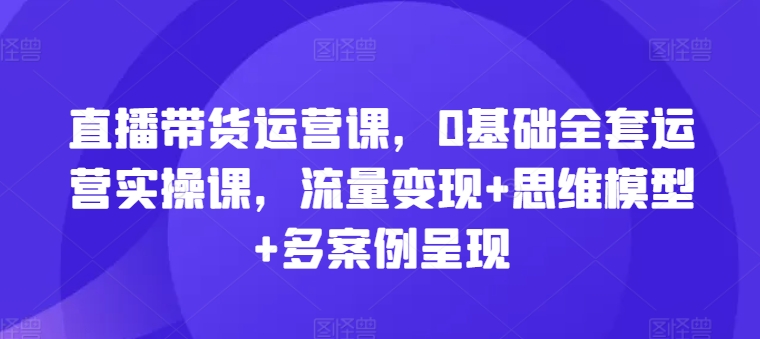 直播带货运营课，0基础全套运营实操课，流量变现+思维模型+多案例呈现-<a href=