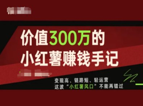 价值300万的小红书赚钱手记，变现高、链路短、轻运营，这波“小红薯风口”不能再错过-<a href=