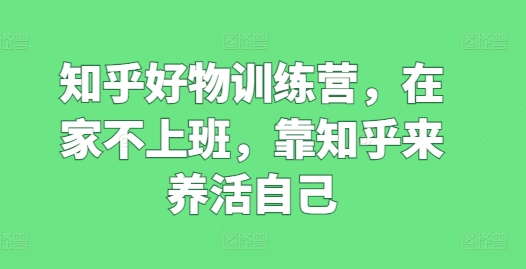 知乎好物训练营，在家不上班，靠知乎来养活自己-<a href=