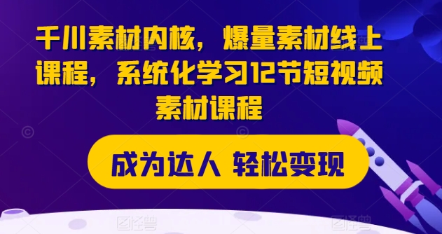 千川素材内核，爆量素材线上课程，系统化学习12节短视频素材课程-<a href=
