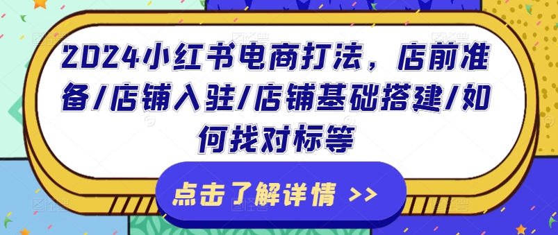2024小红书电商打法，店前准备/店铺入驻/店铺基础搭建/如何找对标等-<a href=