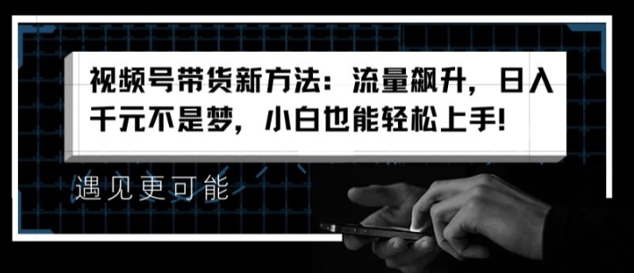视频号带货新方法：流量飙升，日入千元不是梦，小白也能轻松上手-<a href=