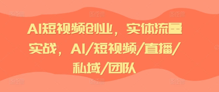 AI短视频创业，实体流量实战，AI/短视频/直播/私域/团队-<a href=