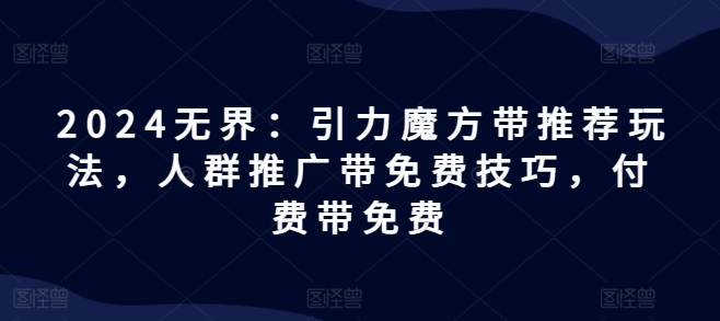 2024无界：引力魔方带推荐玩法，人群推广带免费技巧，付费带免费-<a href=