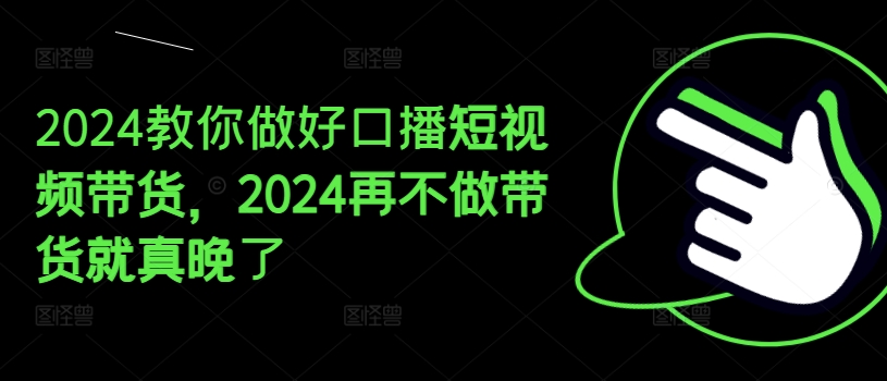 2024教你做好口播短视频带货，2024再不做带货就真晚了-<a href=