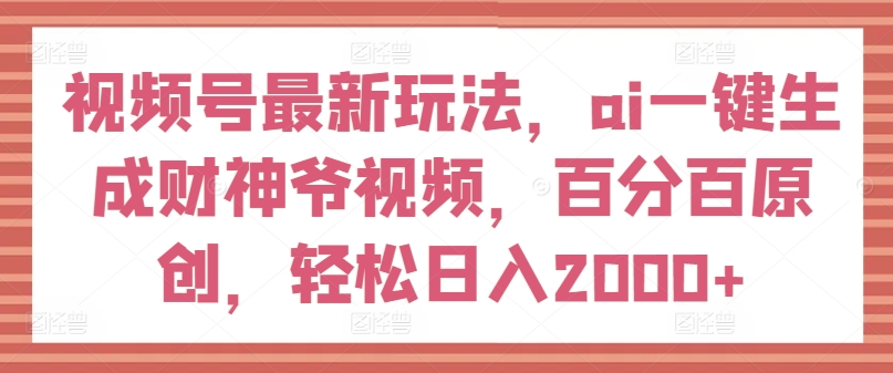视频号最新玩法，ai一键生成财神爷视频，百分百原创，轻松日入2000+-<a href=
