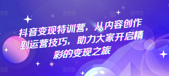 抖音变现特训营，从内容创作到运营技巧，助力大家开启精彩的变现之旅-<a href=