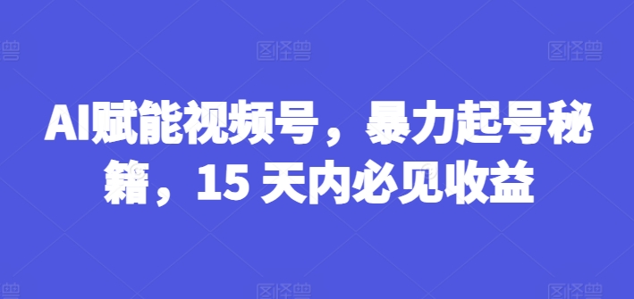AI赋能视频号，暴力起号秘籍，15 天内必见收益-<a href=