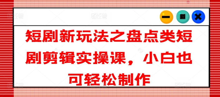 短剧新玩法之盘点类短剧剪辑实操课，小白也可轻松制作-<a href=