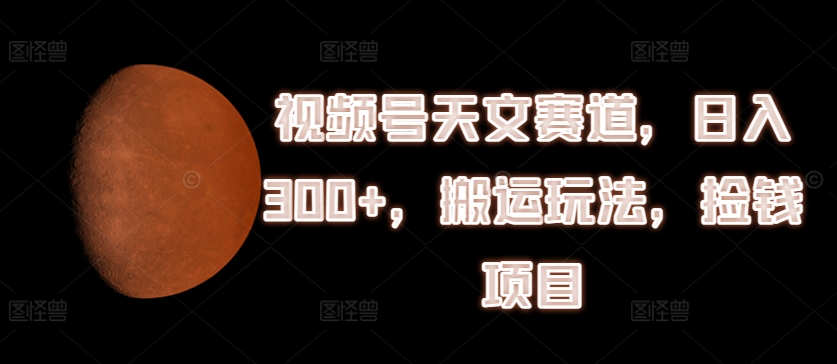 视频号天文赛道，日入300+，搬运玩法，捡钱项目-<a href=