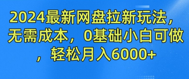 2024最新网盘拉新玩法，无需成本，0基础小白可做，轻松月入6000+-<a href=